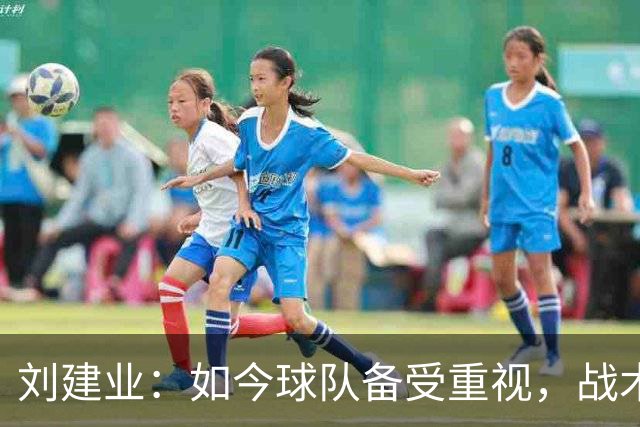刘建业：如今球队备受重视，战术调整亟需加强