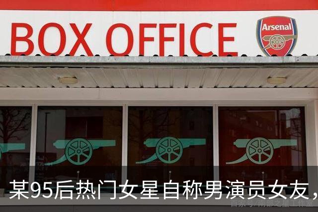 某95后热门女星自称男演员女友，引发对方反感被拉黑