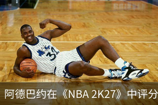 阿德巴约在《NBA 2K27》中评分偏低，落后多名球星